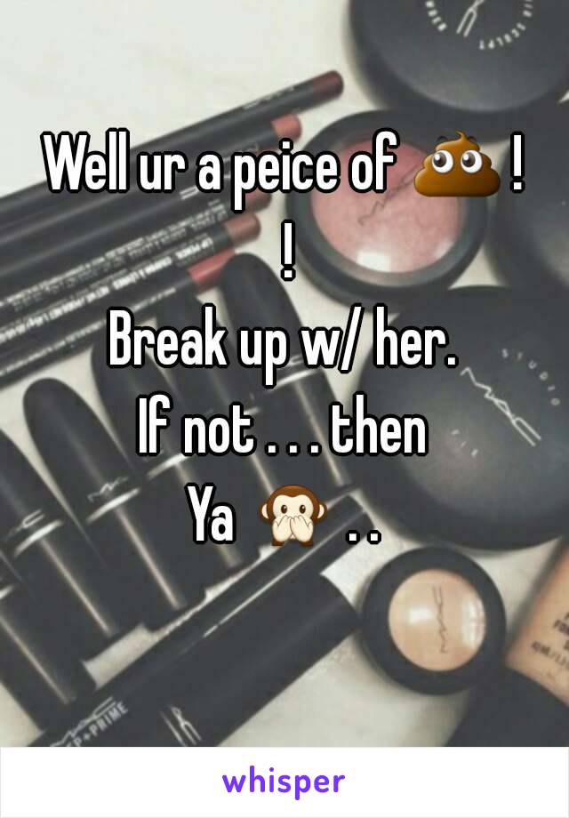 Well ur a peice of 💩 ! !
Break up w/ her.
If not . . . then
Ya 🙊 . . 