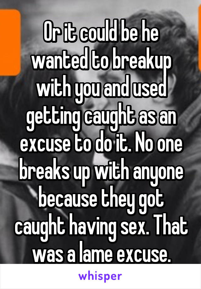 Or it could be he wanted to breakup with you and used getting caught as an excuse to do it. No one breaks up with anyone because they got caught having sex. That was a lame excuse.