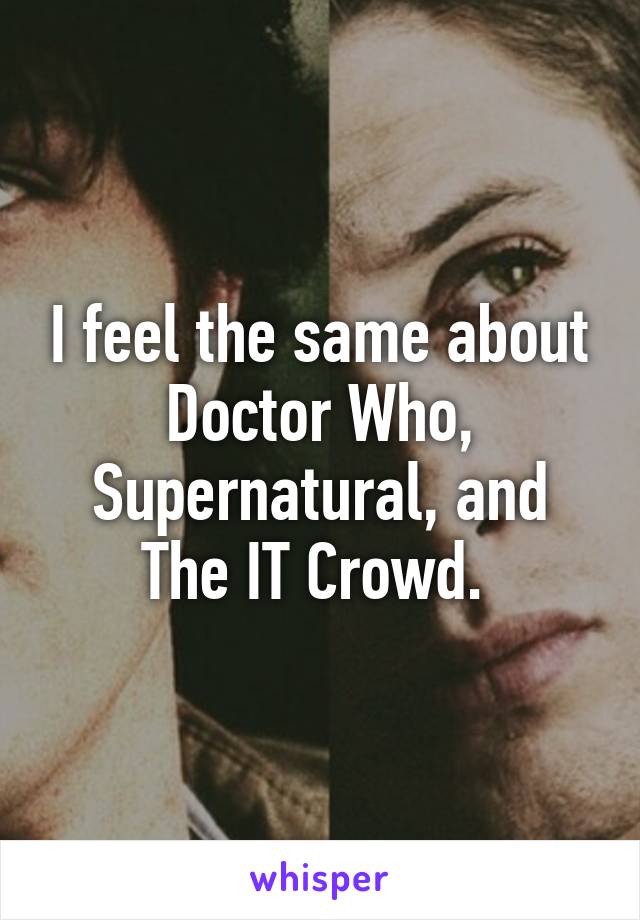 I feel the same about Doctor Who, Supernatural, and The IT Crowd. 