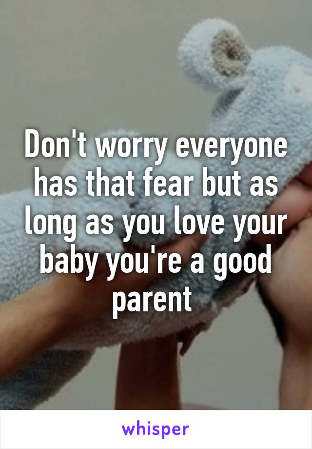 Don't worry everyone has that fear but as long as you love your baby you're a good parent 