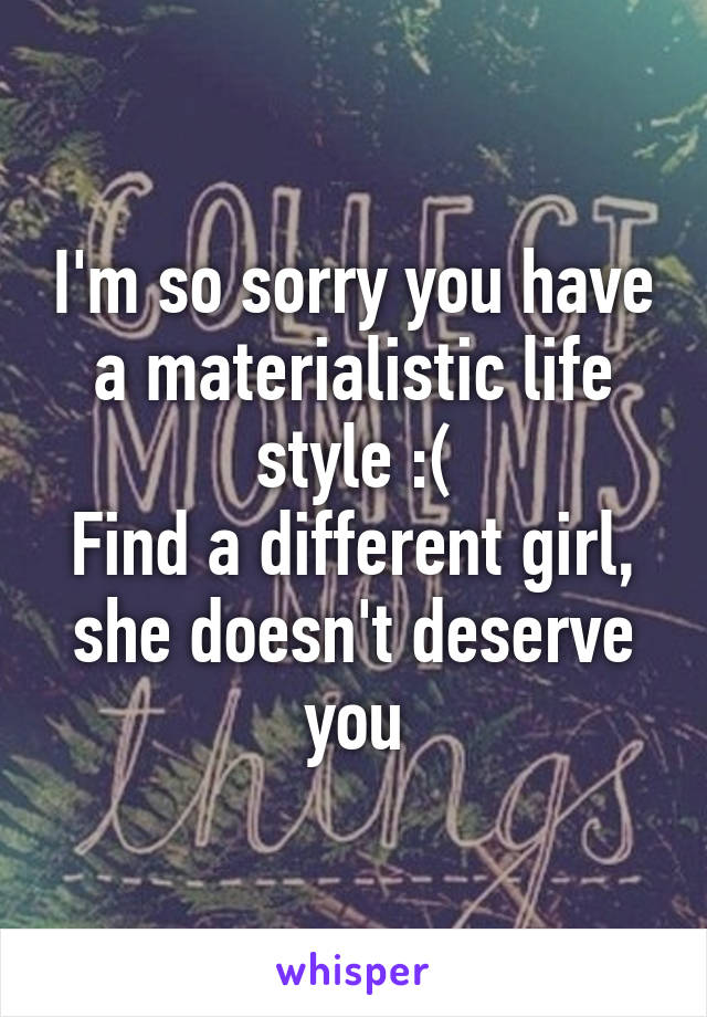 I'm so sorry you have a materialistic life style :(
Find a different girl, she doesn't deserve you