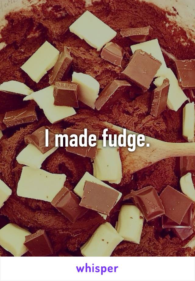 I made fudge.