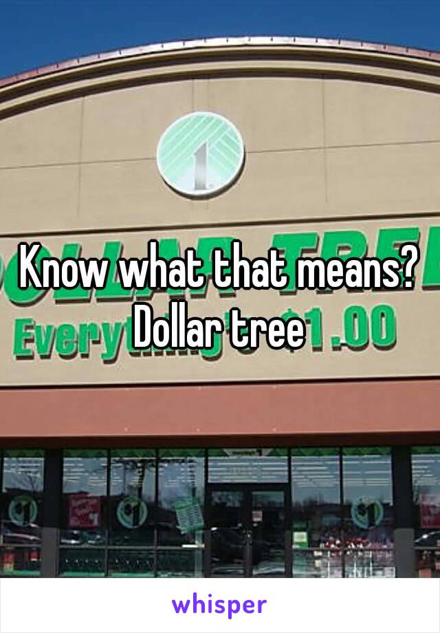 Know what that means?
Dollar tree