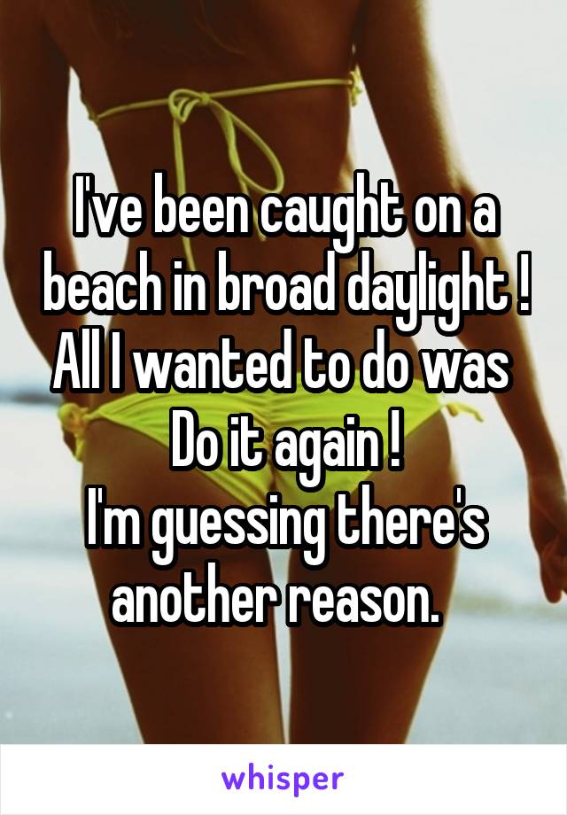 I've been caught on a beach in broad daylight !
All I wanted to do was 
Do it again !
I'm guessing there's another reason.  