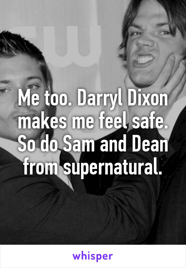 Me too. Darryl Dixon makes me feel safe. So do Sam and Dean from supernatural.