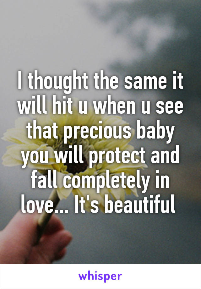 I thought the same it will hit u when u see that precious baby you will protect and fall completely in love... It's beautiful 