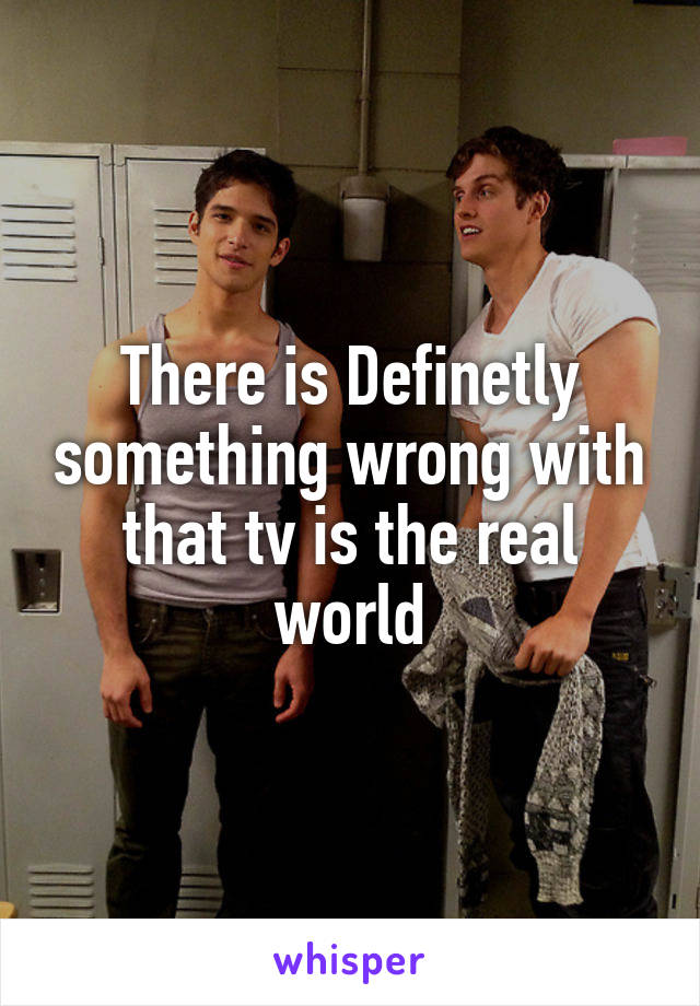 There is Definetly something wrong with that tv is the real world
