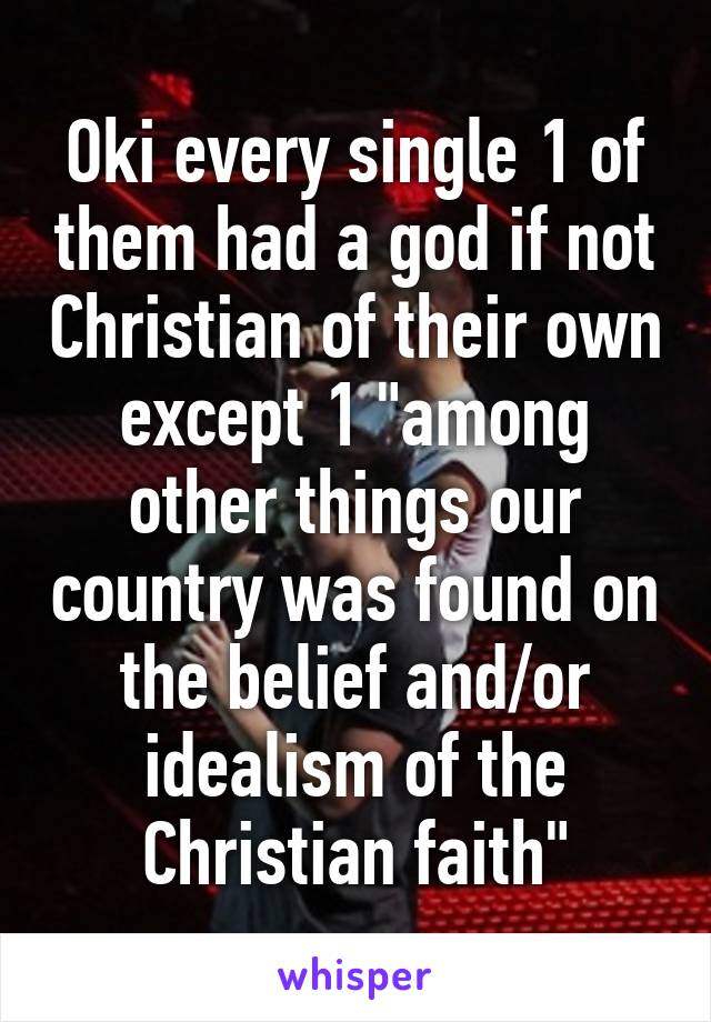 Oki every single 1 of them had a god if not Christian of their own except 1 "among other things our country was found on the belief and/or idealism of the Christian faith"