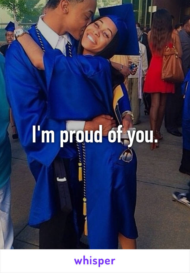 I'm proud of you.