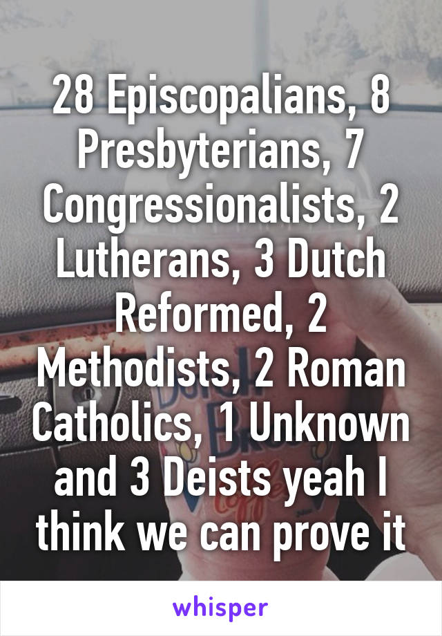 28 Episcopalians, 8 Presbyterians, 7 Congressionalists, 2 Lutherans, 3 Dutch Reformed, 2 Methodists, 2 Roman Catholics, 1 Unknown and 3 Deists yeah I think we can prove it