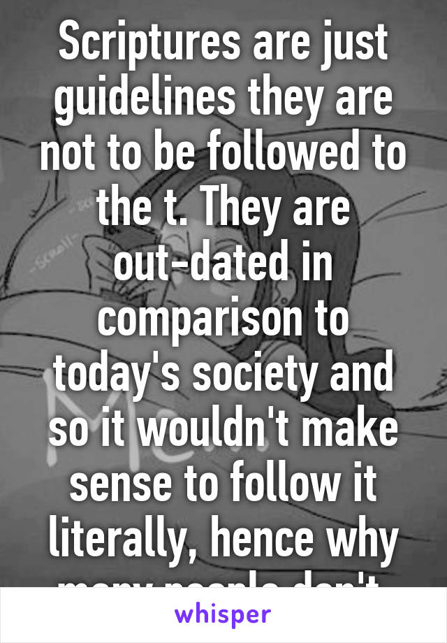 Scriptures are just guidelines they are not to be followed to the t. They are out-dated in comparison to today's society and so it wouldn't make sense to follow it literally, hence why many people don't 