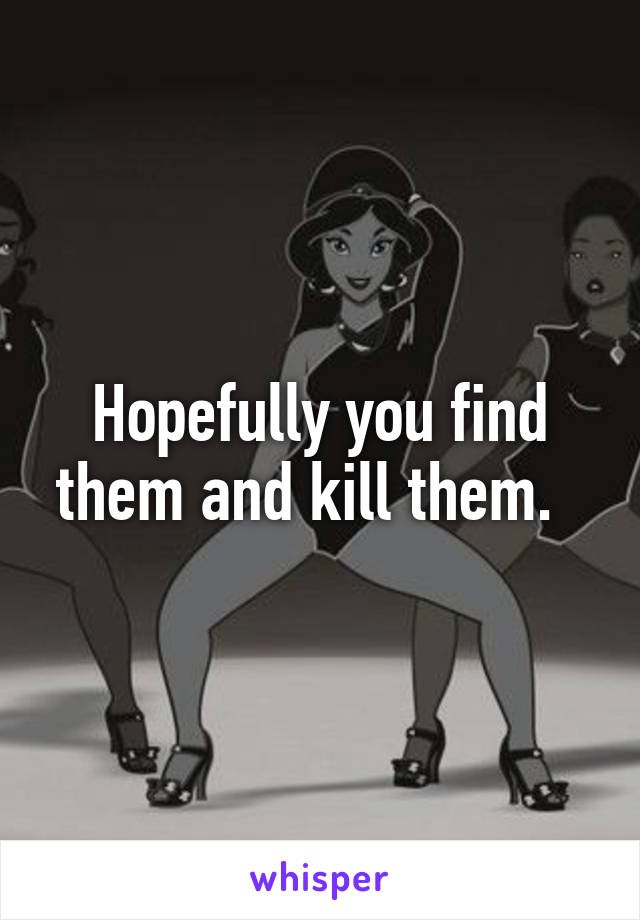 Hopefully you find them and kill them.  
