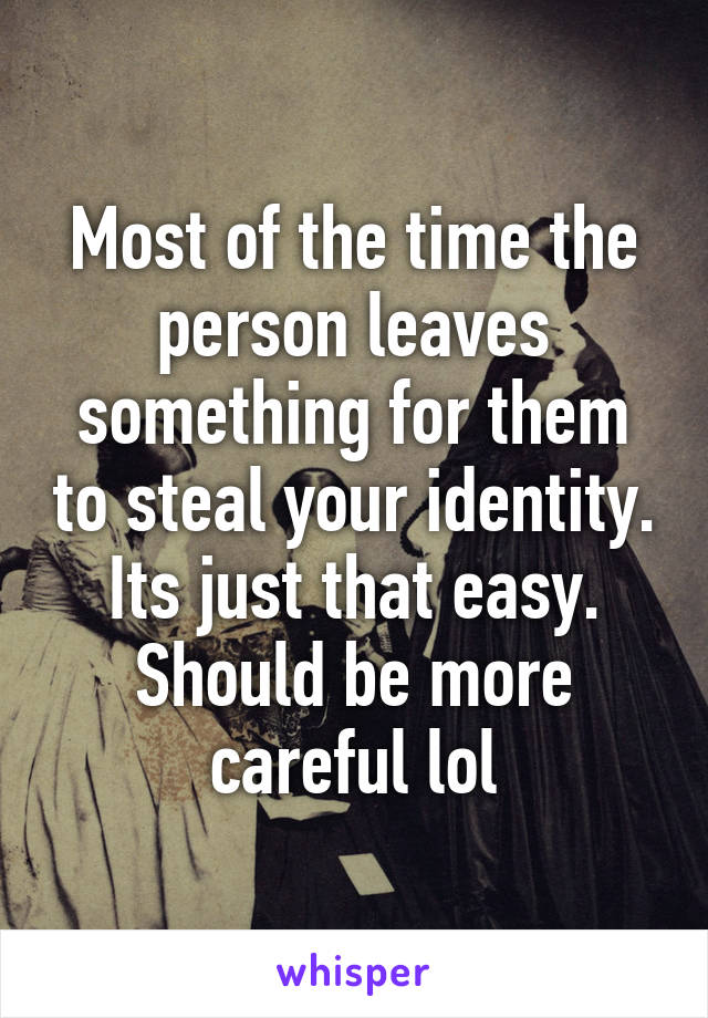 Most of the time the person leaves something for them to steal your identity. Its just that easy. Should be more careful lol