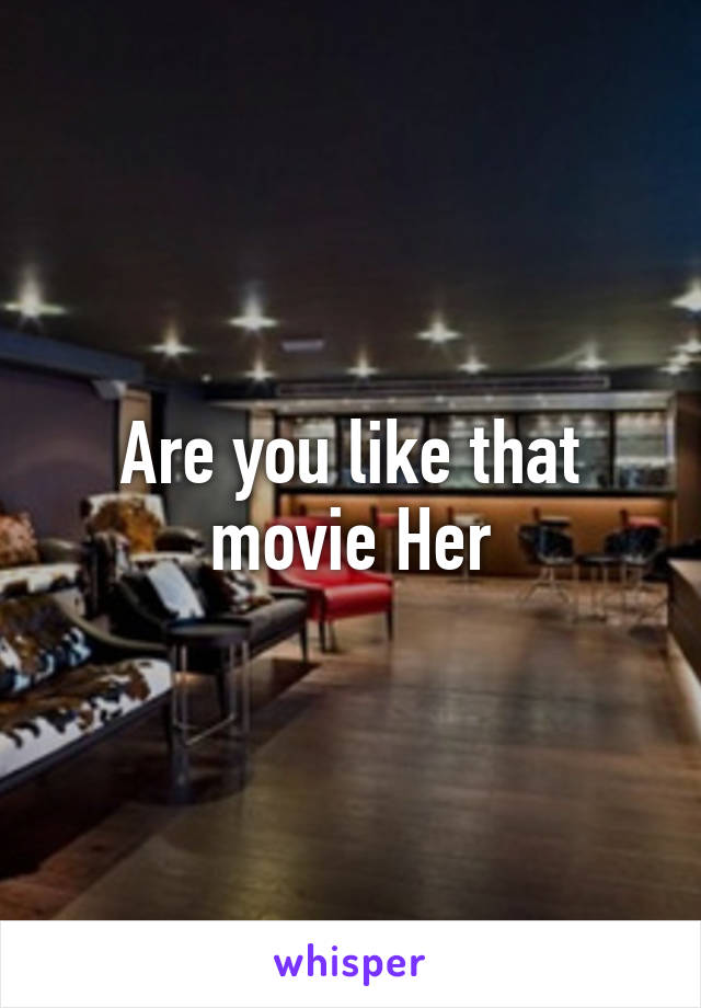 Are you like that movie Her