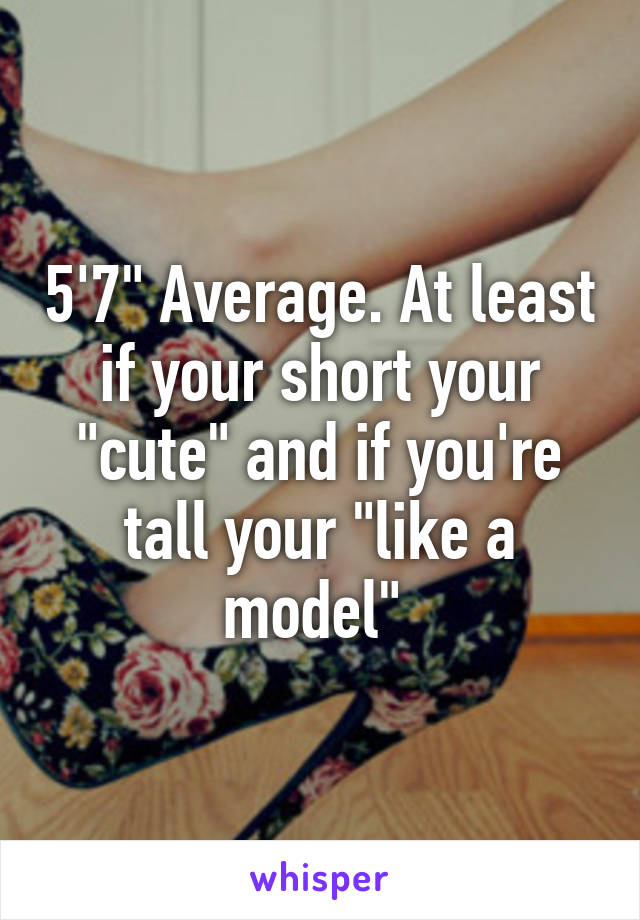 5'7" Average. At least if your short your "cute" and if you're tall your "like a model" 