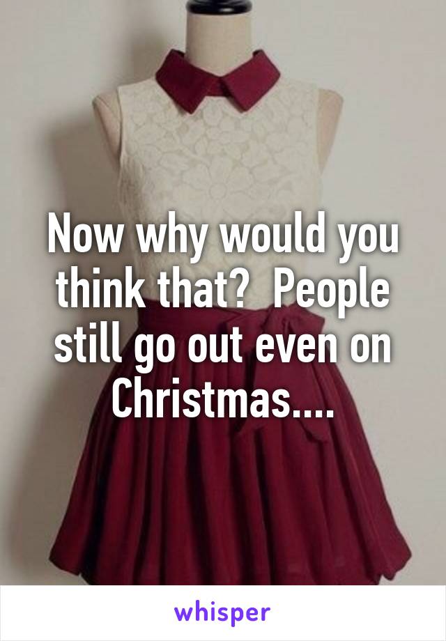 Now why would you think that?  People still go out even on Christmas....
