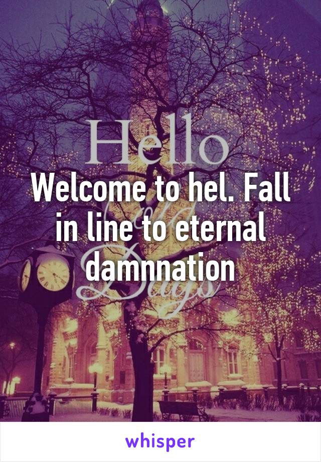 Welcome to hel. Fall in line to eternal damnnation