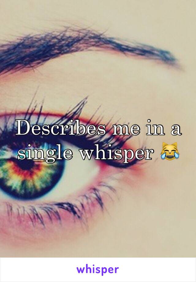 Describes me in a single whisper 😹