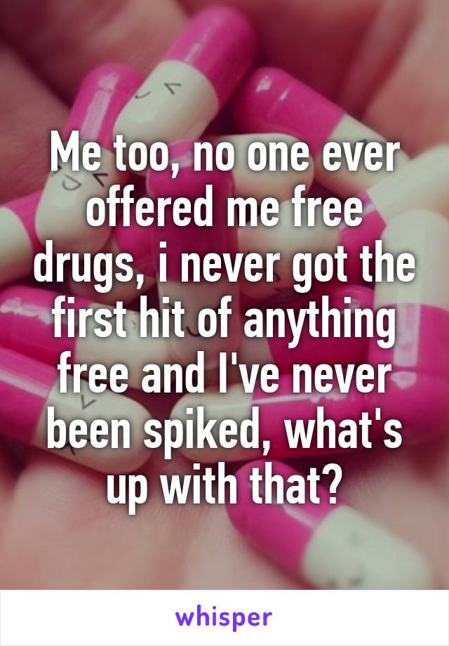Me too, no one ever offered me free drugs, i never got the first hit of anything free and I've never been spiked, what's up with that?