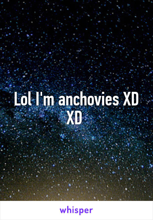 Lol I'm anchovies XD XD 