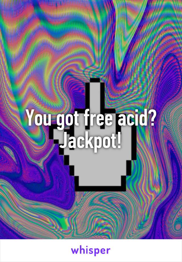 You got free acid? Jackpot!