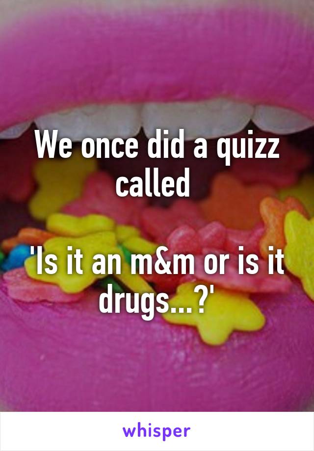 We once did a quizz called 

'Is it an m&m or is it drugs...?'