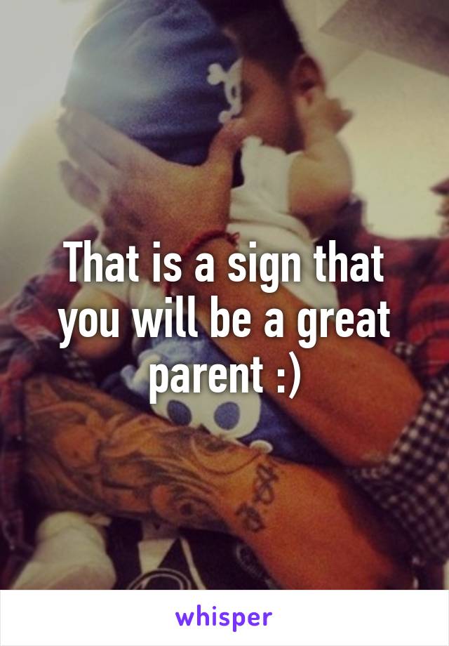 That is a sign that you will be a great parent :)