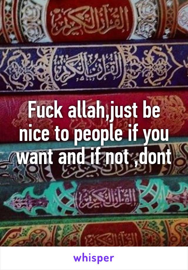 Fuck allah,just be nice to people if you want and if not ,dont