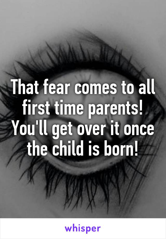 That fear comes to all first time parents! You'll get over it once the child is born!