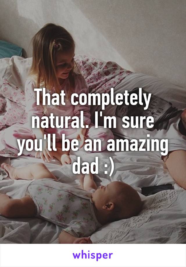 That completely natural. I'm sure you'll be an amazing dad :)