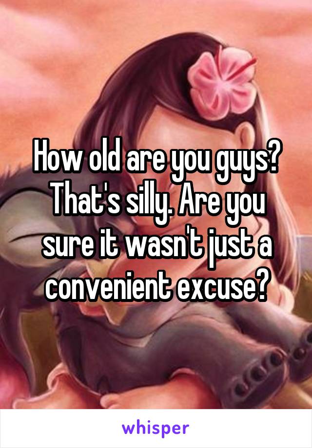 How old are you guys? That's silly. Are you sure it wasn't just a convenient excuse?