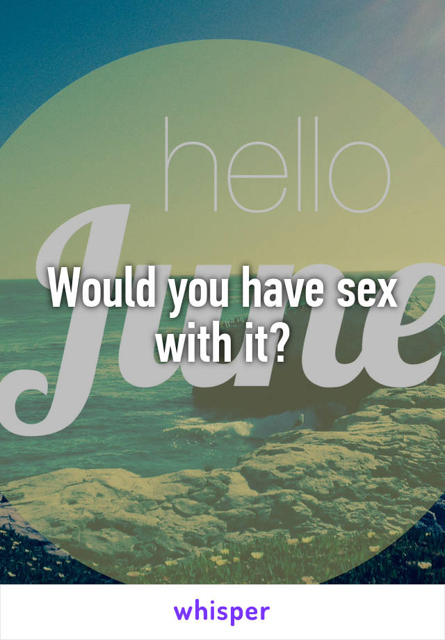 Would you have sex with it?