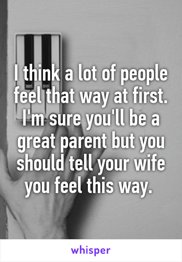 I think a lot of people feel that way at first. I'm sure you'll be a great parent but you should tell your wife you feel this way. 