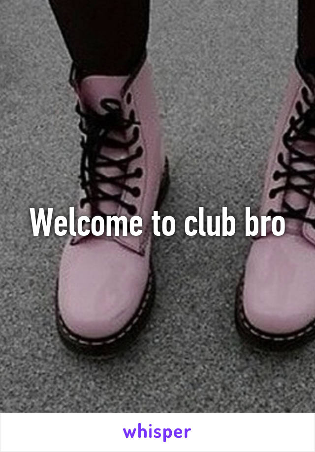 Welcome to club bro