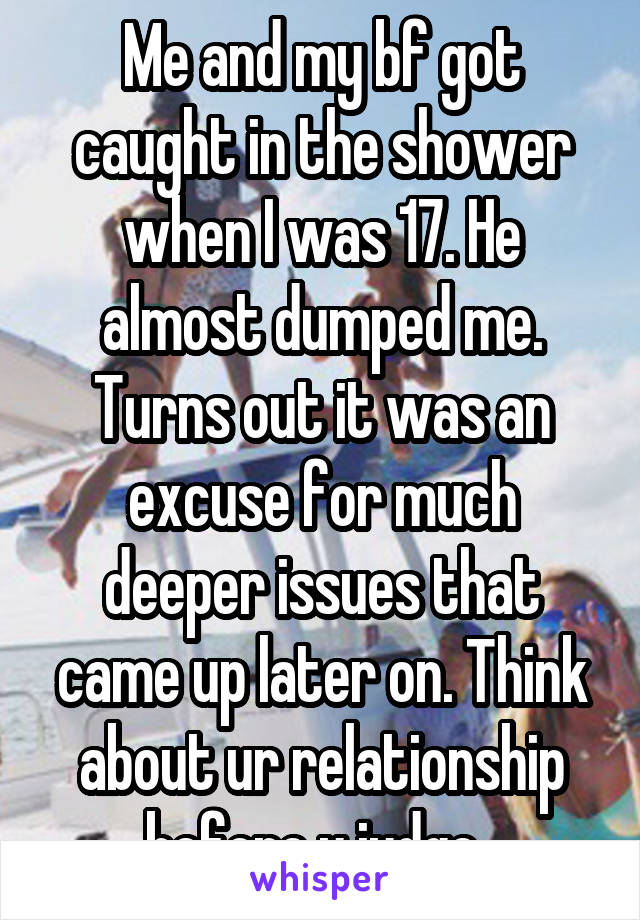Me and my bf got caught in the shower when I was 17. He almost dumped me. Turns out it was an excuse for much deeper issues that came up later on. Think about ur relationship before u judge. 