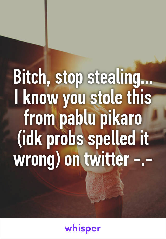 Bitch, stop stealing... I know you stole this from pablu pikaro (idk probs spelled it wrong) on twitter -.-