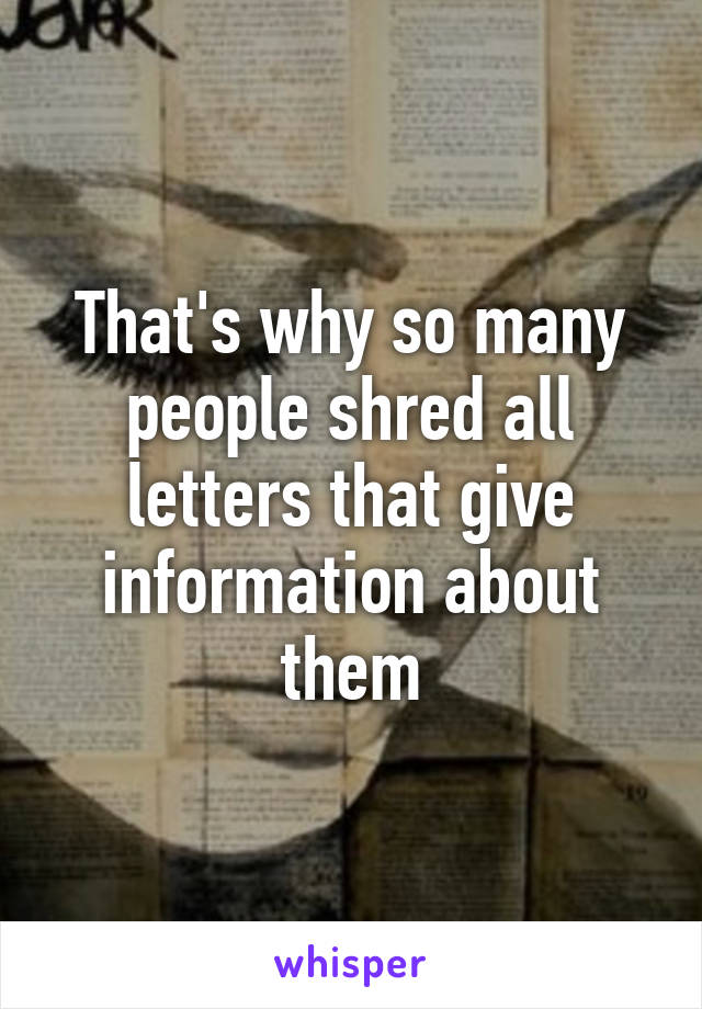 That's why so many people shred all letters that give information about them