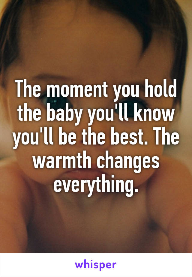 The moment you hold the baby you'll know you'll be the best. The warmth changes everything.