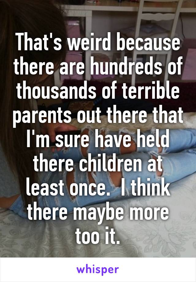 That's weird because there are hundreds of thousands of terrible parents out there that I'm sure have held there children at least once.  I think there maybe more too it.