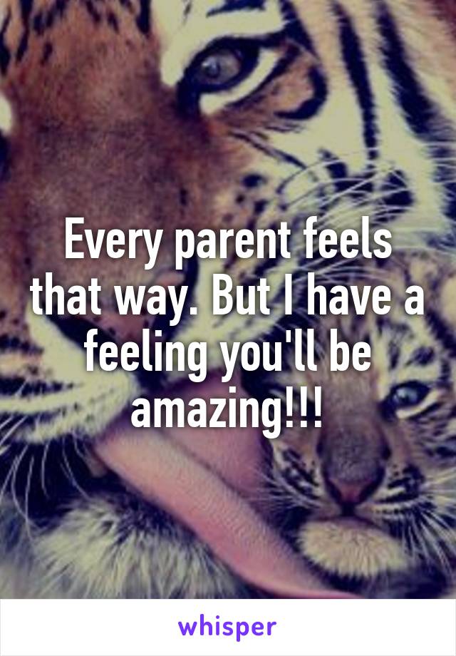 Every parent feels that way. But I have a feeling you'll be amazing!!!
