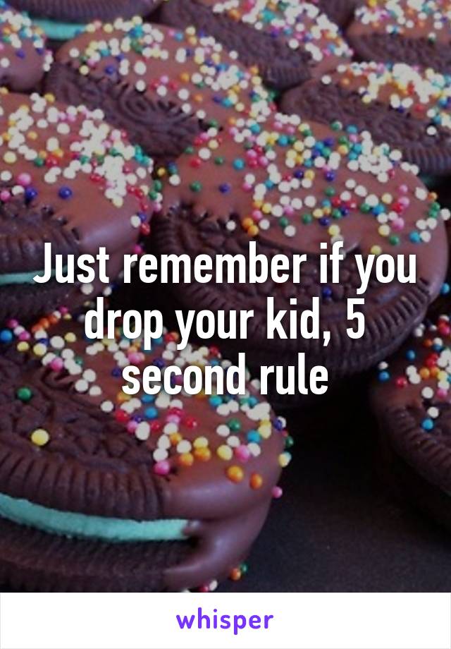 Just remember if you drop your kid, 5 second rule