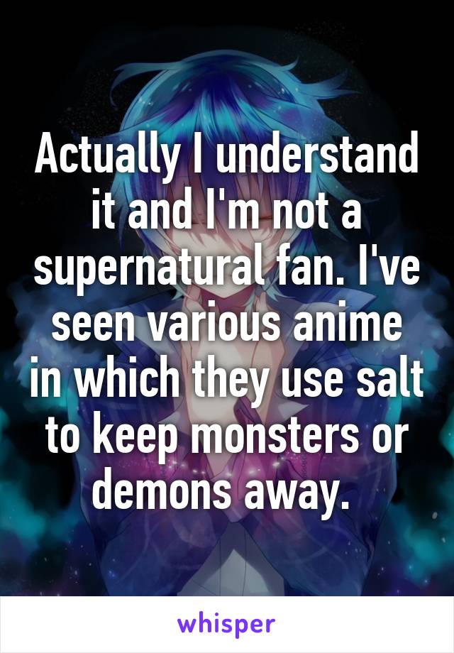 Actually I understand it and I'm not a supernatural fan. I've seen various anime in which they use salt to keep monsters or demons away. 
