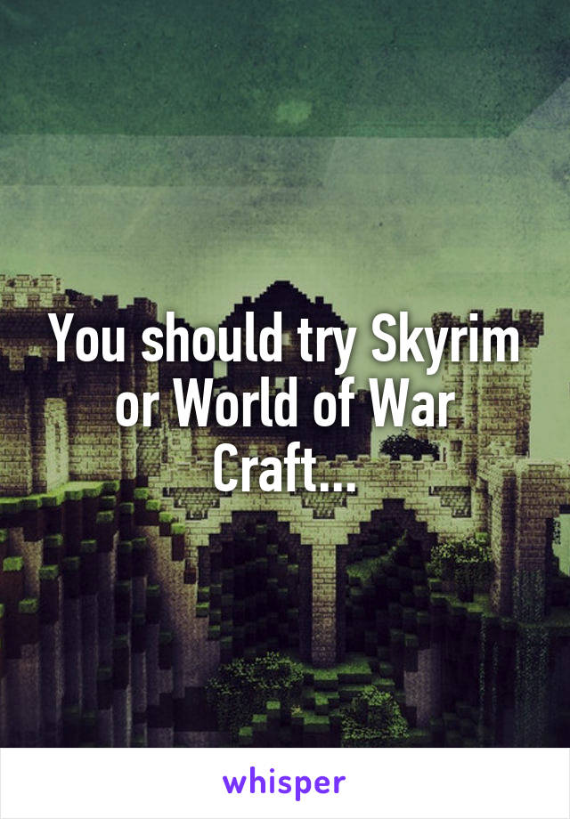 You should try Skyrim or World of War Craft...