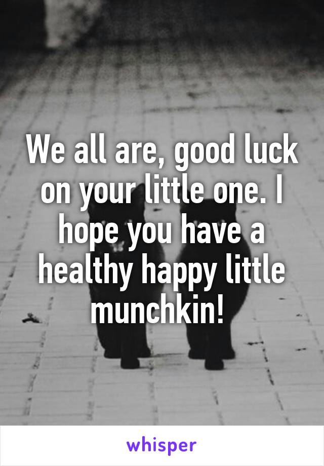 We all are, good luck on your little one. I hope you have a healthy happy little munchkin! 