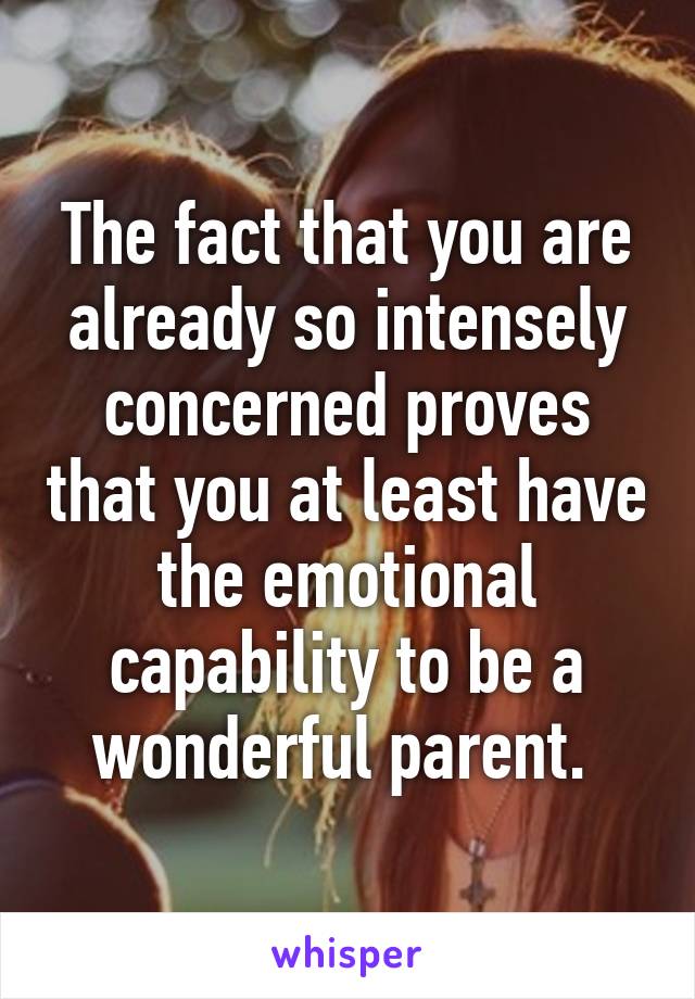 The fact that you are already so intensely concerned proves that you at least have the emotional capability to be a wonderful parent. 