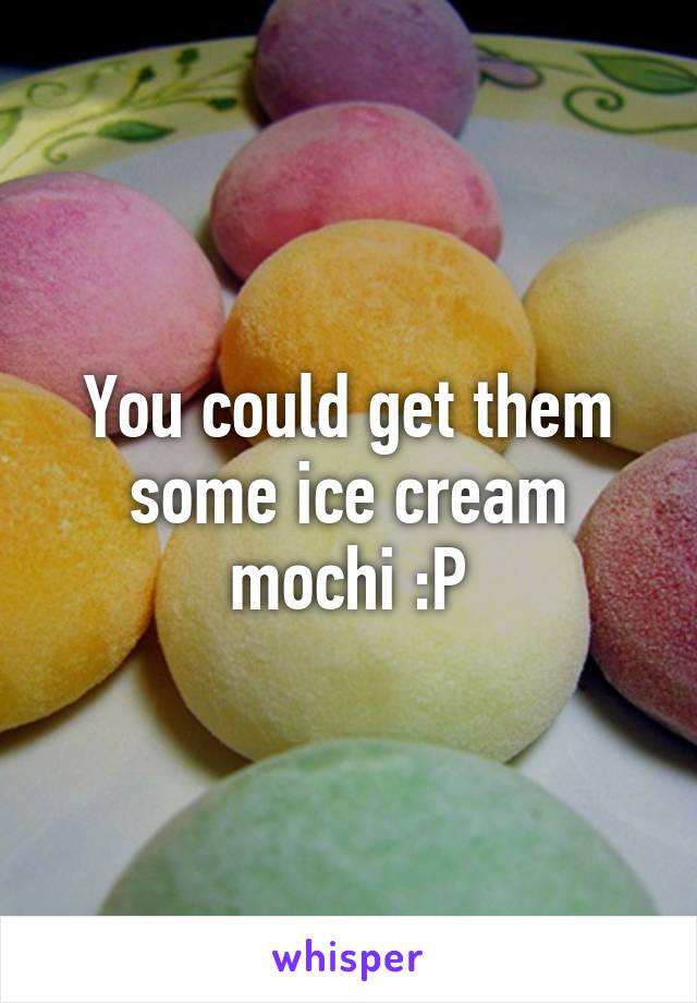 You could get them some ice cream mochi :P