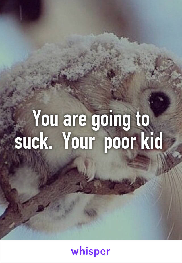 You are going to suck.  Your  poor kid 