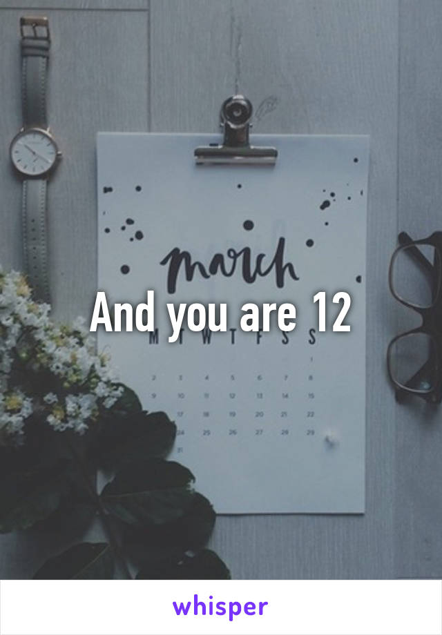 And you are 12
