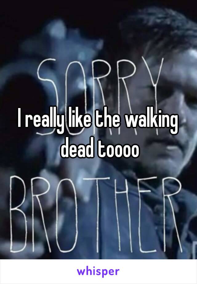 I really like the walking dead toooo