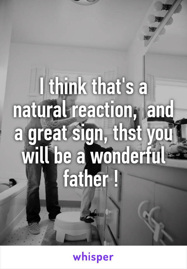 I think that's a natural reaction,  and a great sign, thst you will be a wonderful father ! 
